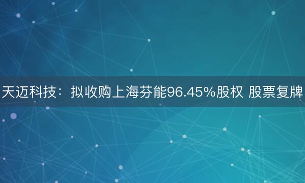 天迈科技：拟收购上海芬能96.45%股权 股票复牌
