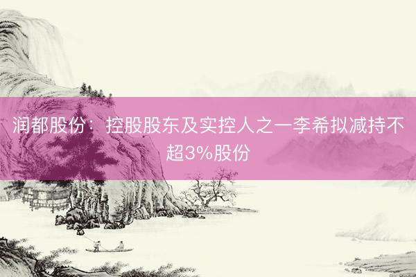 润都股份：控股股东及实控人之一李希拟减持不超3%股份
