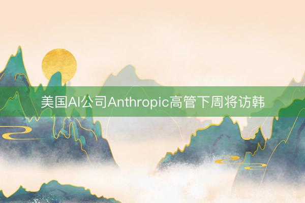 美国AI公司Anthropic高管下周将访韩