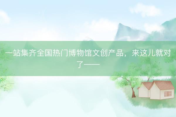 一站集齐全国热门博物馆文创产品，来这儿就对了——