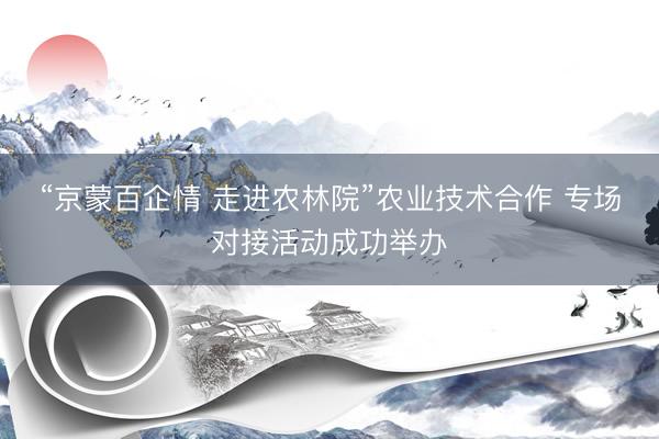 “京蒙百企情 走进农林院”农业技术合作 专场对接活动成功举办