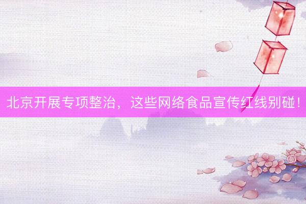 北京开展专项整治，这些网络食品宣传红线别碰！