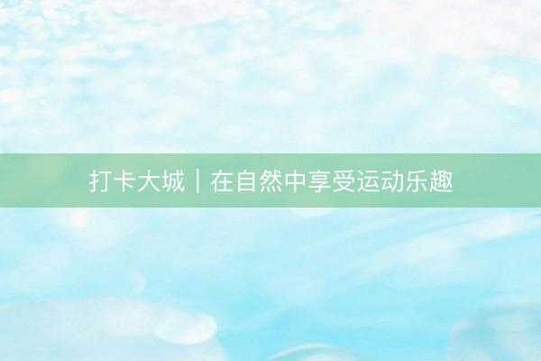 打卡大城｜在自然中享受运动乐趣