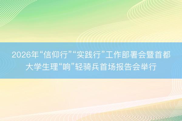 2026年“信仰行”“实践行”工作部署会暨首都大学生理“响”轻骑兵首场报告会举行