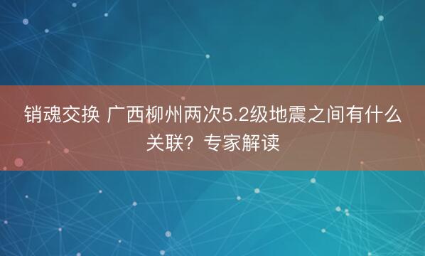 销魂交换 广西柳州两次5.2级地震之间有什么关联？专家解读