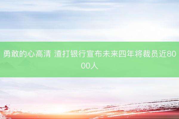勇敢的心高清 渣打银行宣布未来四年将裁员近8000人