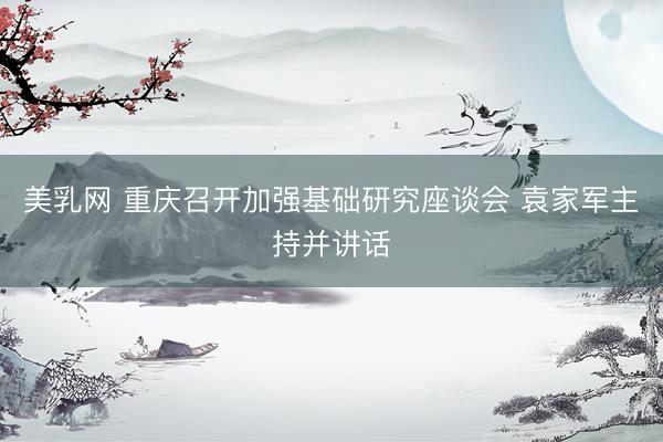 美乳网 重庆召开加强基础研究座谈会 袁家军主持并讲话