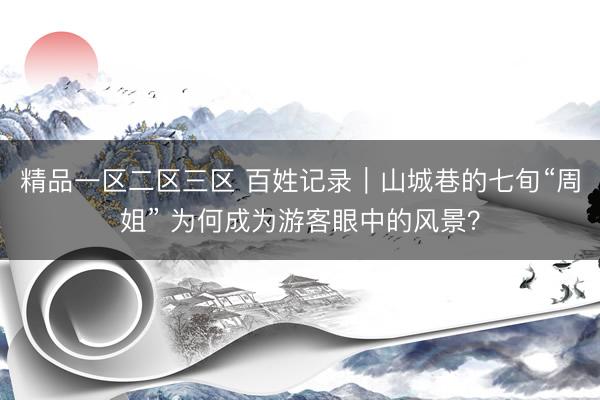 精品一区二区三区 百姓记录｜山城巷的七旬“周姐” 为何成为游客眼中的风景？