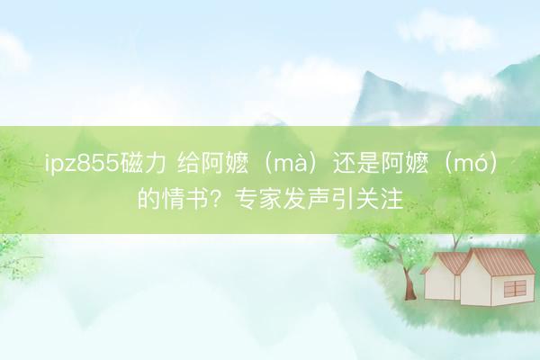 ipz855磁力 给阿嬷（mà）还是阿嬷（mó）的情书？专家发声引关注