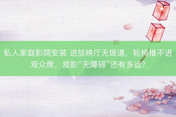 私人家庭影院安装 进放映厅无坡道，轮椅推不进观众席，观影“无障碍”还有多远？