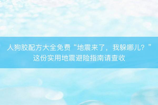 人狗胶配方大全免费 “地震来了，我躲哪儿？”这份实用地震避险指南请查收