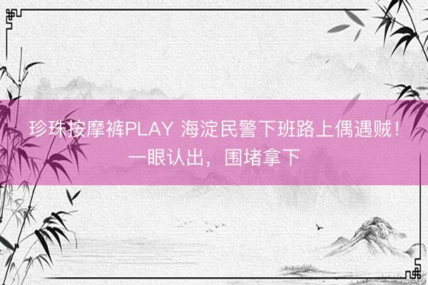珍珠按摩裤PLAY 海淀民警下班路上偶遇贼！一眼认出，围堵拿下