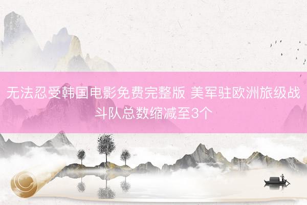 无法忍受韩国电影免费完整版 美军驻欧洲旅级战斗队总数缩减至3个