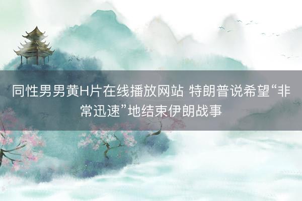 同性男男黄H片在线播放网站 特朗普说希望“非常迅速”地结束伊朗战事