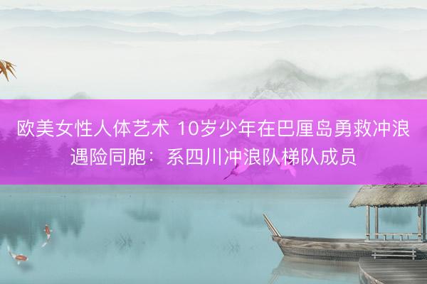 欧美女性人体艺术 10岁少年在巴厘岛勇救冲浪遇险同胞：系四川冲浪队梯队成员
