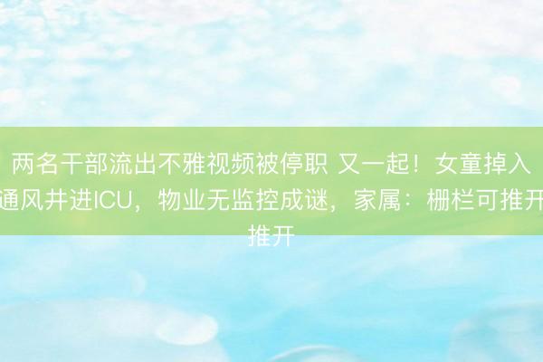 两名干部流出不雅视频被停职 又一起！女童掉入通风井进ICU，物业无监控成谜，家属：栅栏可推开