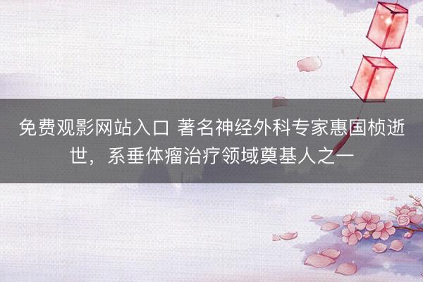 免费观影网站入口 著名神经外科专家惠国桢逝世，系垂体瘤治疗领域奠基人之一