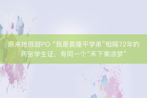 原来她很甜PO “我是袁隆平学弟”相隔72年的两张学生证，有同一个“禾下乘凉梦”