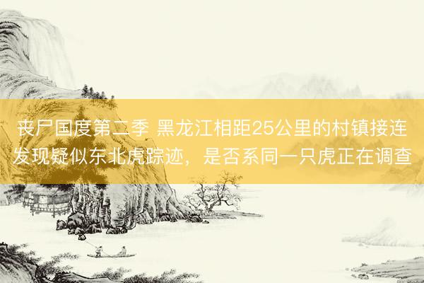 丧尸国度第二季 黑龙江相距25公里的村镇接连发现疑似东北虎踪迹，是否系同一只虎正在调查