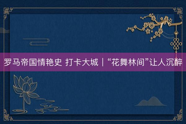罗马帝国情艳史 打卡大城｜“花舞林间”让人沉醉