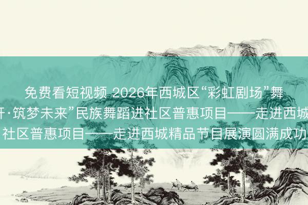 免费看短视频 2026年西城区“彩虹剧场”舞蹈季开幕式暨“石榴花开·筑梦未来”民族舞蹈进社区普惠项目——走进西城精品节目展演圆满成功