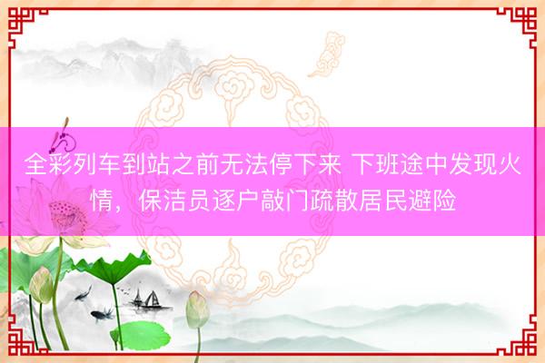 全彩列车到站之前无法停下来 下班途中发现火情，保洁员逐户敲门疏散居民避险