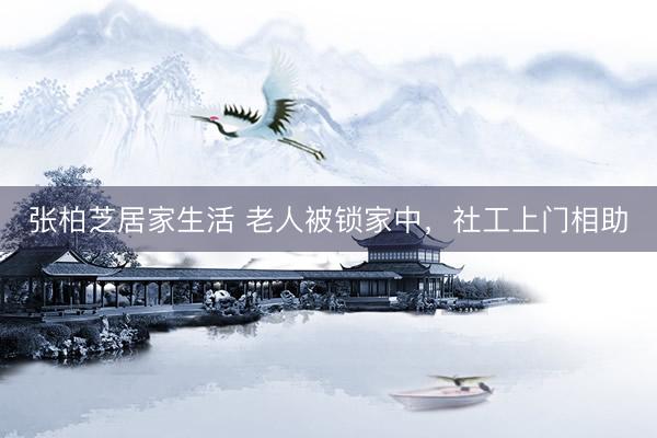 张柏芝居家生活 老人被锁家中，社工上门相助