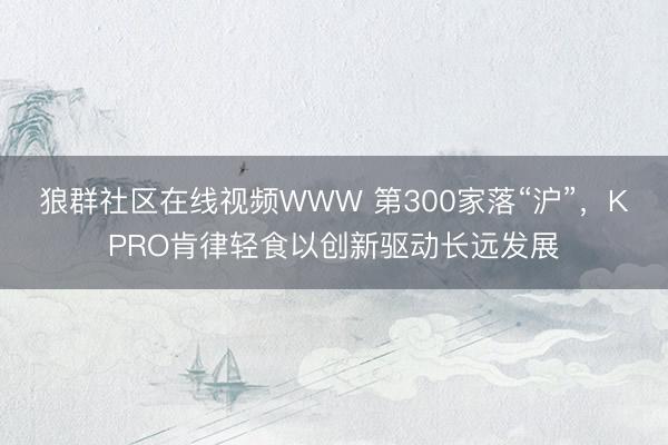 狼群社区在线视频WWW 第300家落“沪”，KPRO肯律轻食以创新驱动长远发展