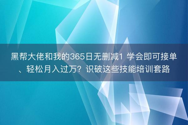黑帮大佬和我的365日无删减1 学会即可接单、轻松月入过万？识破这些技能培训套路
