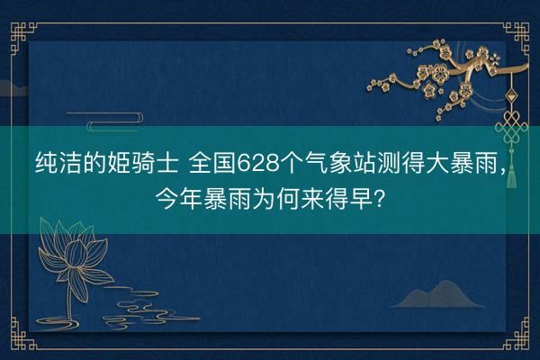 纯洁的姫骑士 全国628个气象站测得大暴雨，今年暴雨为何来得早？