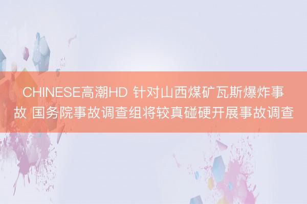 CHINESE高潮HD 针对山西煤矿瓦斯爆炸事故 国务院事故调查组将较真碰硬开展事故调查