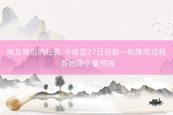 埃及艳后的任务 今夜至27日迎新一轮降雨过程 各地降水量预报