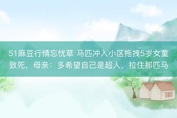 51麻豆行情忘忧草 马匹冲入小区拖拽5岁女童致死，母亲：多希望自己是超人，拉住那匹马