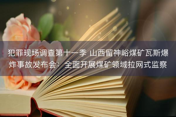 犯罪现场调查第十一季 山西留神峪煤矿瓦斯爆炸事故发布会:全面开展煤矿领域拉网式监察