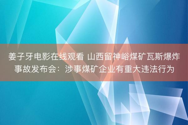 姜子牙电影在线观看 山西留神峪煤矿瓦斯爆炸事故发布会:涉事煤矿企业有重大违法行为