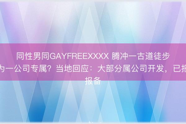 同性男同GAYFREEXXXX 腾冲一古道徒步线为一公司专属?当地回应:大部分属公司开发,已报备