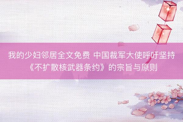 我的少妇邻居全文免费 中国裁军大使呼吁坚持《不扩散核武器条约》的宗旨与原则