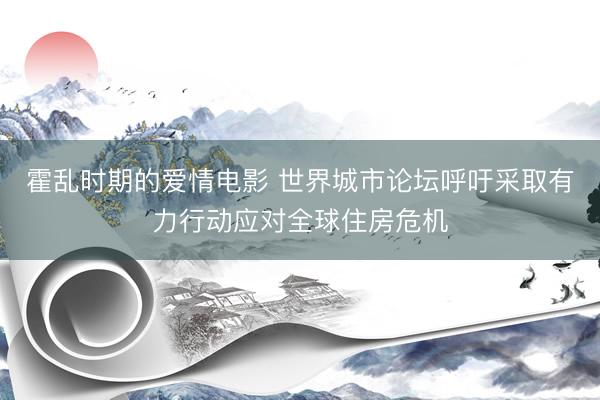 霍乱时期的爱情电影 世界城市论坛呼吁采取有力行动应对全球住房危机