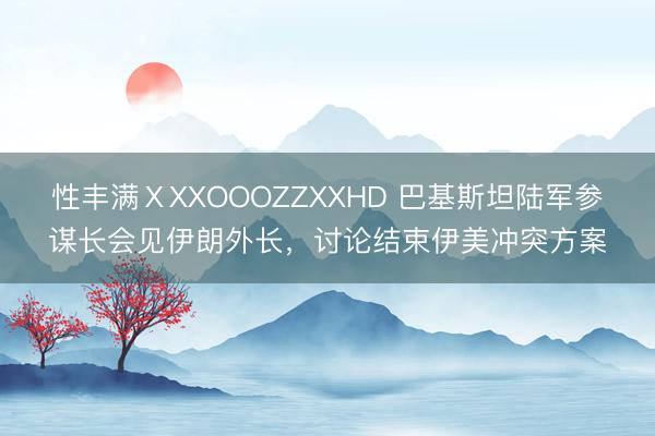 性丰满ⅩXXOOOZZXXHD 巴基斯坦陆军参谋长会见伊朗外长，讨论结束伊美冲突方案