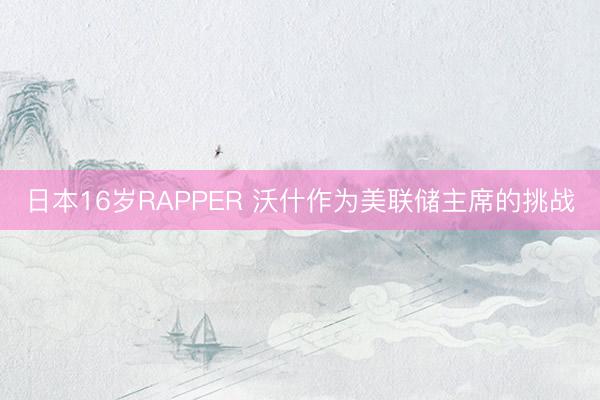 日本16岁RAPPER 沃什作为美联储主席的挑战