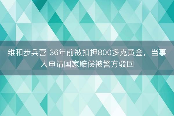维和步兵营 36年前被扣押800多克黄金,当事人申请国家赔偿被警方驳回