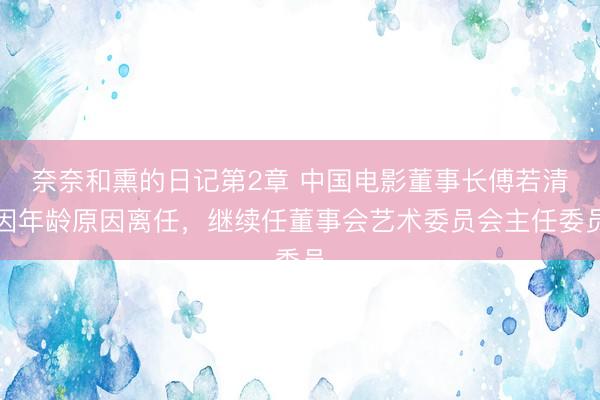 奈奈和熏的日记第2章 中国电影董事长傅若清因年龄原因离任，继续任董事会艺术委员会主任委员