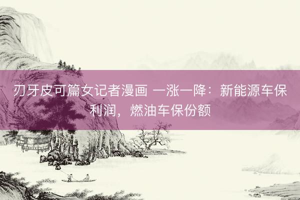 刃牙皮可篇女记者漫画 一涨一降：新能源车保利润，燃油车保份额