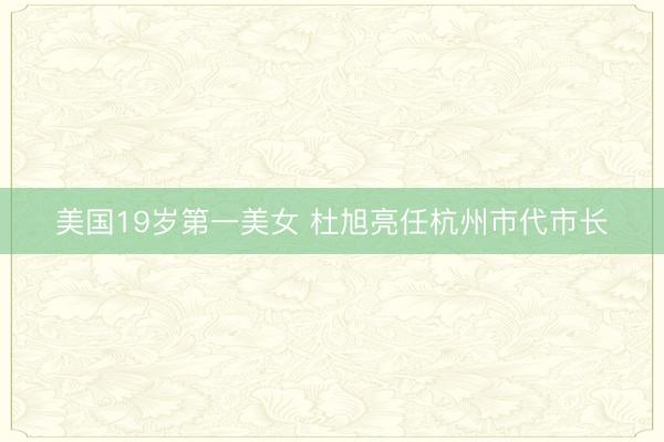 美国19岁第一美女 杜旭亮任杭州市代市长
