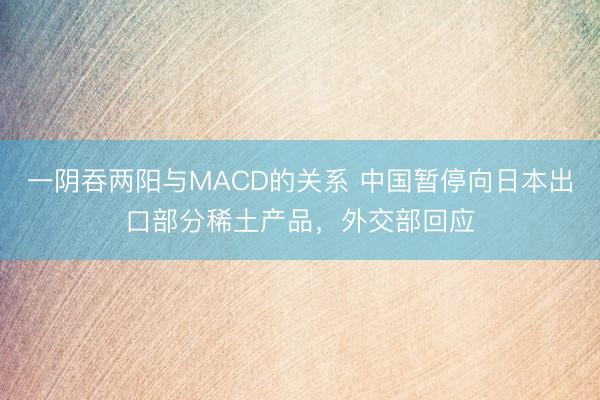 一阴吞两阳与MACD的关系 中国暂停向日本出口部分稀土产品，外交部回应