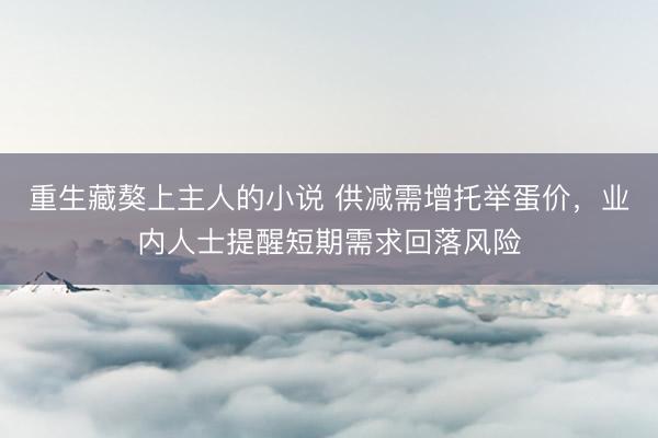 重生藏獒上主人的小说 供减需增托举蛋价，业内人士提醒短期需求回落风险