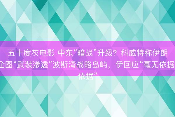五十度灰电影 中东“暗战”升级？科威特称伊朗企图“武装渗透”波斯湾战略岛屿，伊回应“毫无依据”