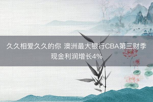 久久相爱久久的你 澳洲最大银行CBA第三财季现金利润增长4%