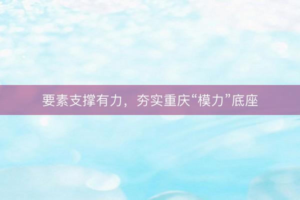要素支撑有力，夯实重庆“模力”底座