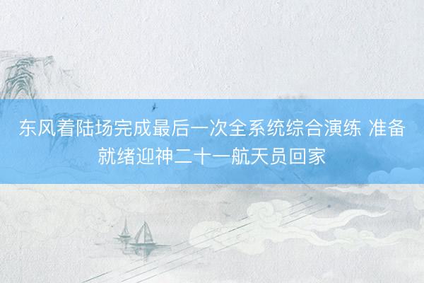 东风着陆场完成最后一次全系统综合演练 准备就绪迎神二十一航天员回家